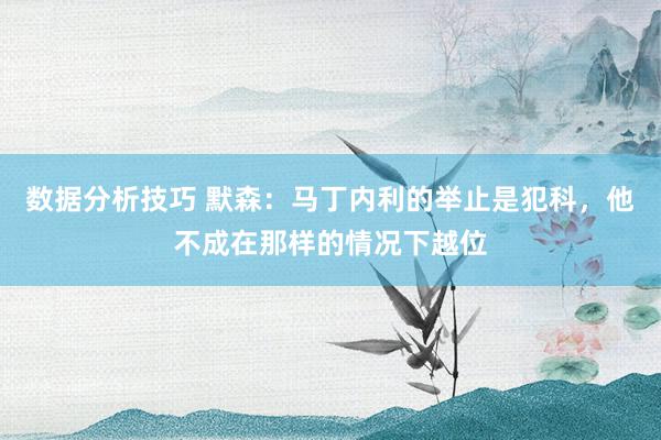 数据分析技巧 默森：马丁内利的举止是犯科，他不成在那样的情况下越位