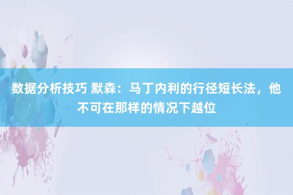 数据分析技巧 默森：马丁内利的行径短长法，他不可在那样的情况下越位