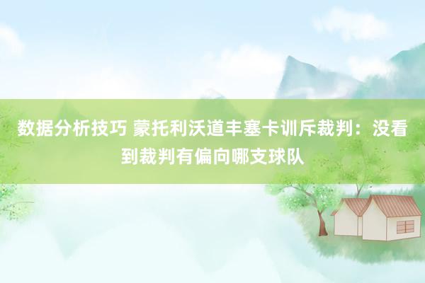 数据分析技巧 蒙托利沃道丰塞卡训斥裁判：没看到裁判有偏向哪支球队