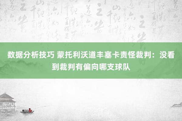 数据分析技巧 蒙托利沃道丰塞卡责怪裁判：没看到裁判有偏向哪支球队