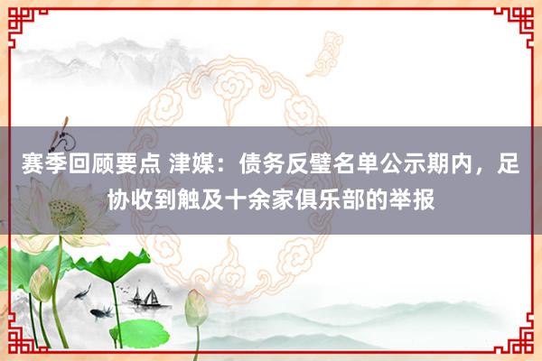 赛季回顾要点 津媒：债务反璧名单公示期内，足协收到触及十余家俱乐部的举报