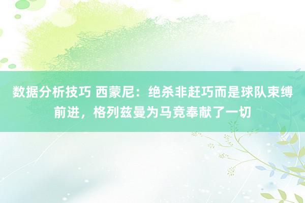 数据分析技巧 西蒙尼：绝杀非赶巧而是球队束缚前进，格列兹曼为马竞奉献了一切