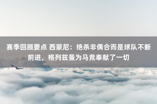 赛季回顾要点 西蒙尼：绝杀非偶合而是球队不断前进，格列兹曼为马竞奉献了一切