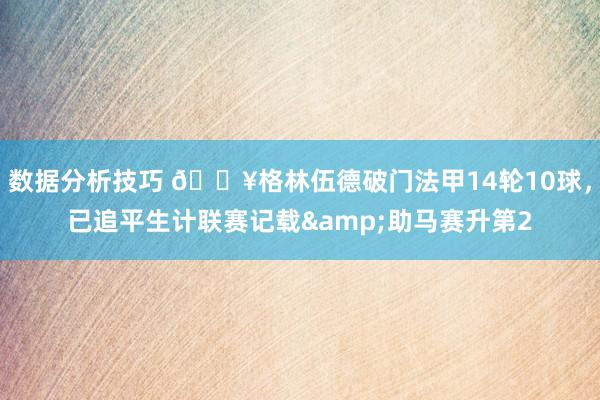 数据分析技巧 💥格林伍德破门法甲14轮10球，已追平生计联赛记载&助马赛升第2