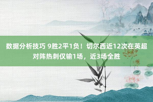 数据分析技巧 9胜2平1负！切尔西近12次在英超对阵热刺仅输1场，近3场全胜