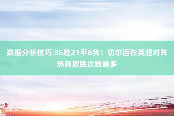 数据分析技巧 36胜21平8负！切尔西在英超对阵热刺取胜次数最多