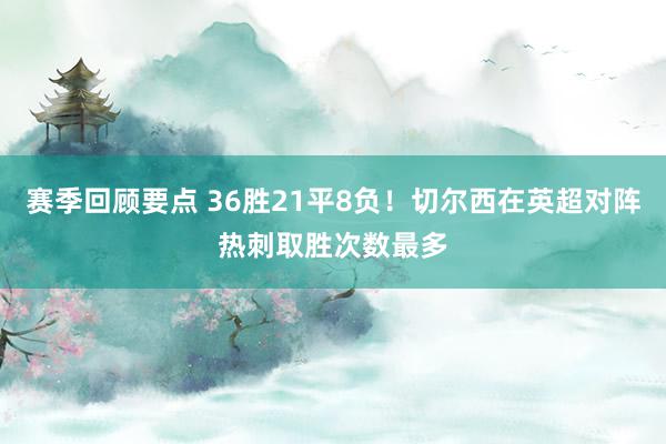 赛季回顾要点 36胜21平8负！切尔西在英超对阵热刺取胜次数最多