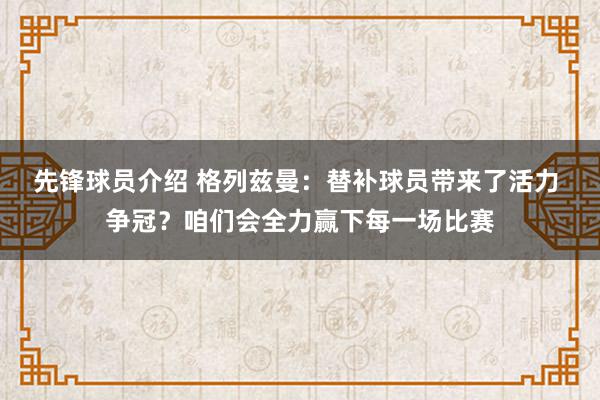 先锋球员介绍 格列兹曼：替补球员带来了活力 争冠？咱们会全力赢下每一场比赛