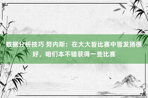 数据分析技巧 努内斯：在大大皆比赛中皆发扬很好，咱们本不错获得一些比赛