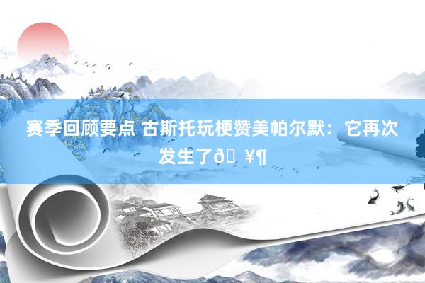 赛季回顾要点 古斯托玩梗赞美帕尔默：它再次发生了🥶