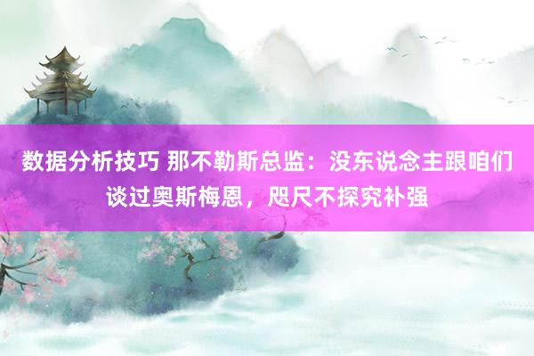 数据分析技巧 那不勒斯总监：没东说念主跟咱们谈过奥斯梅恩，咫尺不探究补强