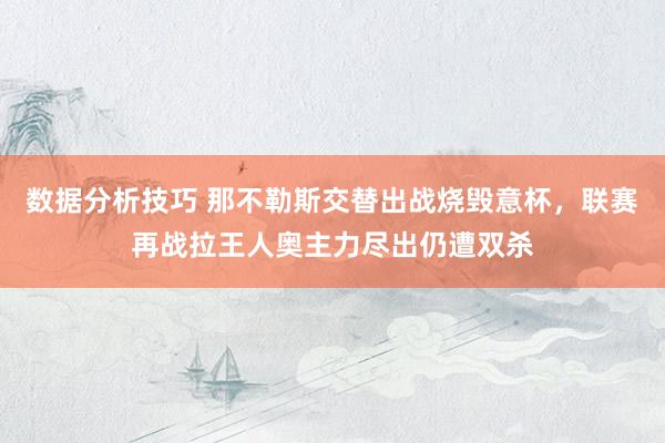 数据分析技巧 那不勒斯交替出战烧毁意杯，联赛再战拉王人奥主力尽出仍遭双杀