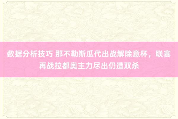 数据分析技巧 那不勒斯瓜代出战解除意杯，联赛再战拉都奥主力尽出仍遭双杀