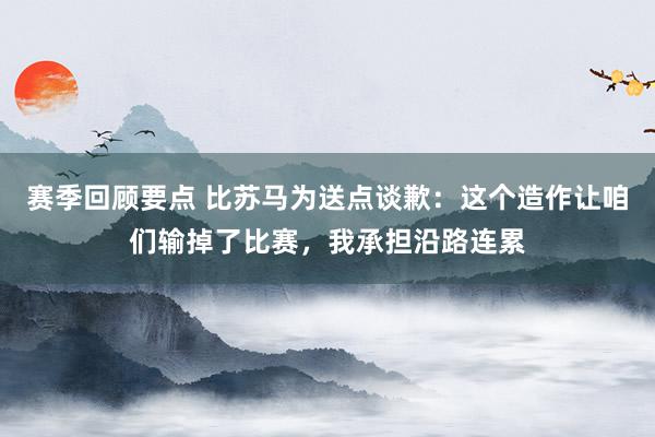 赛季回顾要点 比苏马为送点谈歉：这个造作让咱们输掉了比赛，我承担沿路连累