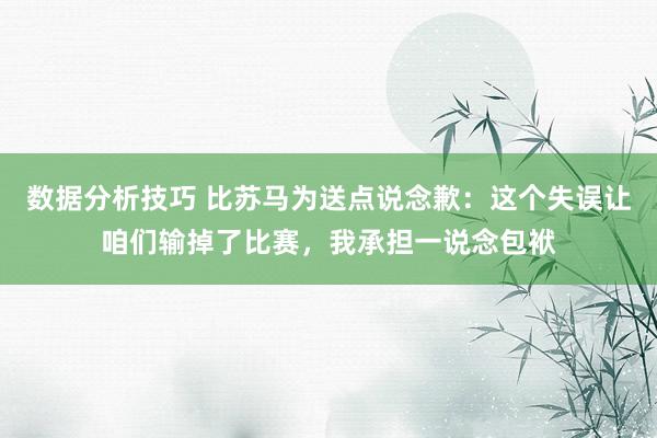 数据分析技巧 比苏马为送点说念歉：这个失误让咱们输掉了比赛，我承担一说念包袱