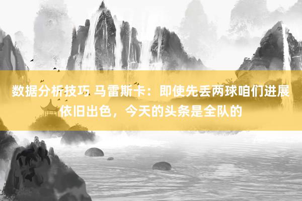 数据分析技巧 马雷斯卡：即使先丢两球咱们进展依旧出色，今天的头条是全队的