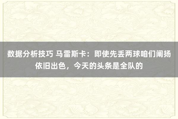 数据分析技巧 马雷斯卡：即使先丢两球咱们阐扬依旧出色，今天的头条是全队的