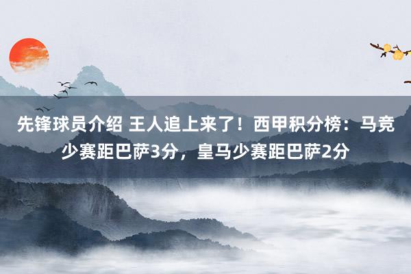 先锋球员介绍 王人追上来了！西甲积分榜：马竞少赛距巴萨3分，皇马少赛距巴萨2分