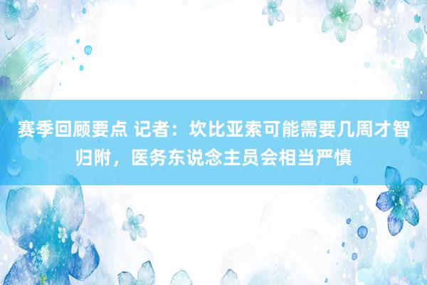 赛季回顾要点 记者：坎比亚索可能需要几周才智归附，医务东说念主员会相当严慎