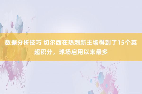 数据分析技巧 切尔西在热刺新主场得到了15个英超积分，球场启用以来最多