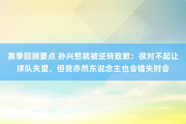 赛季回顾要点 孙兴慜就被逆转致歉：很对不起让球队失望，但我亦然东说念主也会错失时会