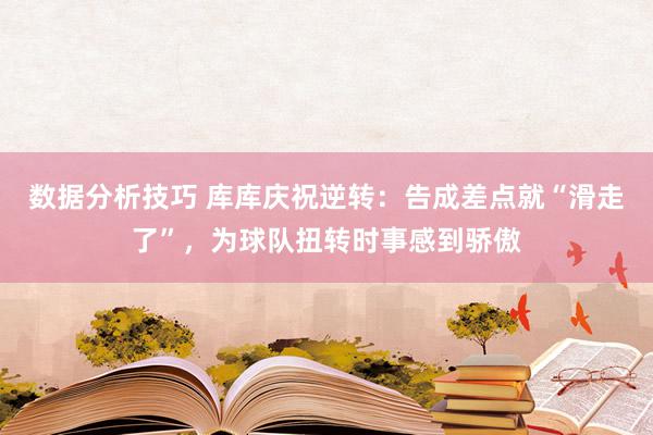 数据分析技巧 库库庆祝逆转：告成差点就“滑走了”，为球队扭转时事感到骄傲