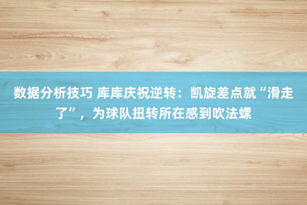 数据分析技巧 库库庆祝逆转：凯旋差点就“滑走了”，为球队扭转所在感到吹法螺