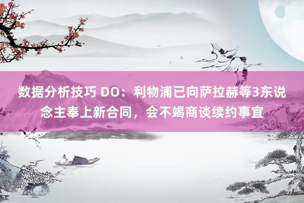 数据分析技巧 DO：利物浦已向萨拉赫等3东说念主奉上新合同，会不竭商谈续约事宜