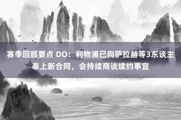 赛季回顾要点 DO：利物浦已向萨拉赫等3东谈主奉上新合同，会持续商谈续约事宜