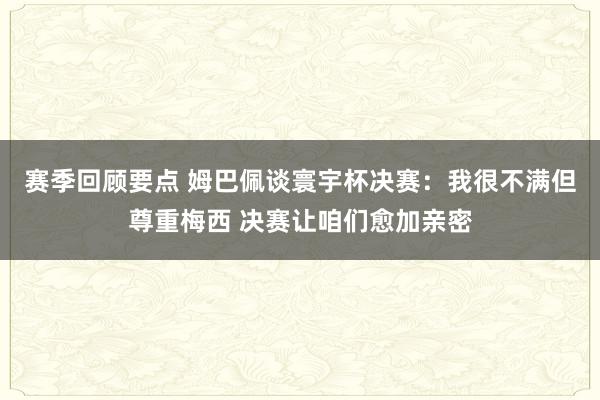 赛季回顾要点 姆巴佩谈寰宇杯决赛：我很不满但尊重梅西 决赛让咱们愈加亲密