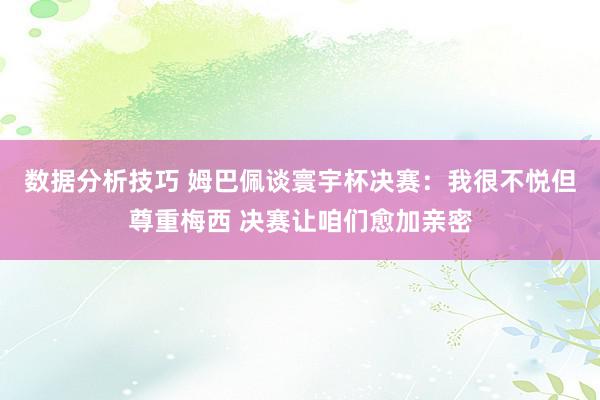 数据分析技巧 姆巴佩谈寰宇杯决赛：我很不悦但尊重梅西 决赛让咱们愈加亲密