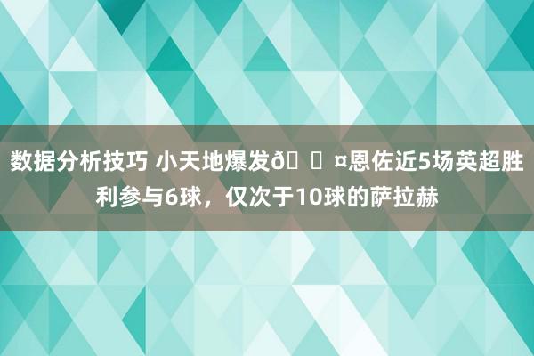 数据分析技巧 小天地爆发😤恩佐近5场英超胜利参与6球，仅次于10球的萨拉赫