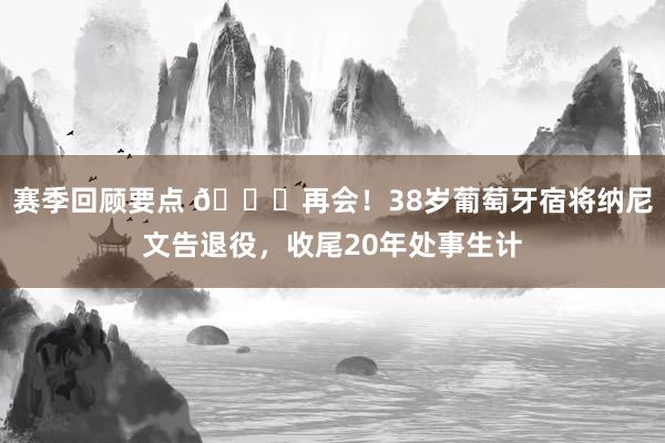 赛季回顾要点 👋再会！38岁葡萄牙宿将纳尼文告退役，收尾20年处事生计