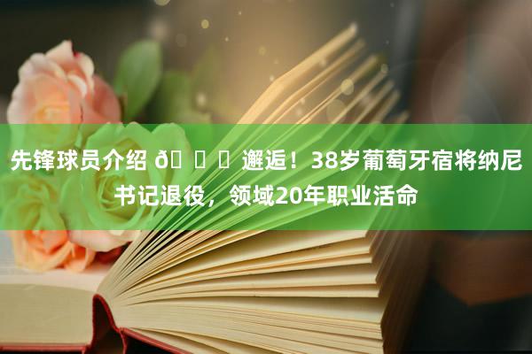 先锋球员介绍 👋邂逅！38岁葡萄牙宿将纳尼书记退役，领域20年职业活命