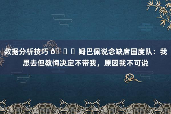 数据分析技巧 👀姆巴佩说念缺席国度队：我思去但教悔决定不带我，原因我不可说