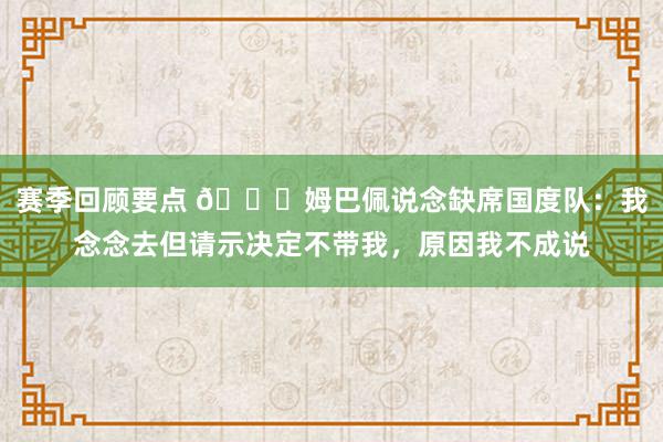 赛季回顾要点 👀姆巴佩说念缺席国度队：我念念去但请示决定不带我，原因我不成说