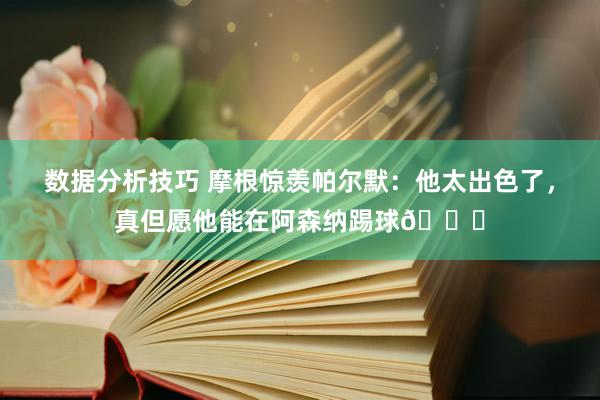 数据分析技巧 摩根惊羡帕尔默：他太出色了，真但愿他能在阿森纳踢球👍