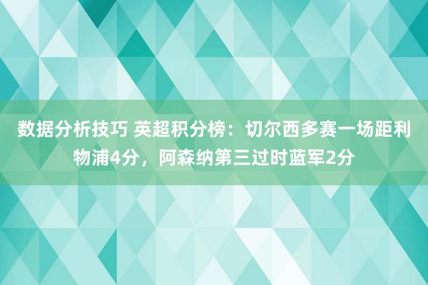 数据分析技巧 英超积分榜：切尔西多赛一场距利物浦4分，阿森纳第三过时蓝军2分