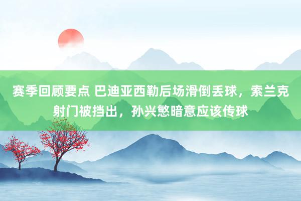 赛季回顾要点 巴迪亚西勒后场滑倒丢球，索兰克射门被挡出，孙兴慜暗意应该传球