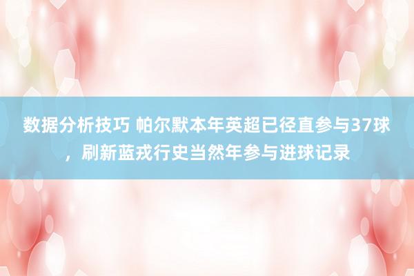 数据分析技巧 帕尔默本年英超已径直参与37球，刷新蓝戎行史当然年参与进球记录