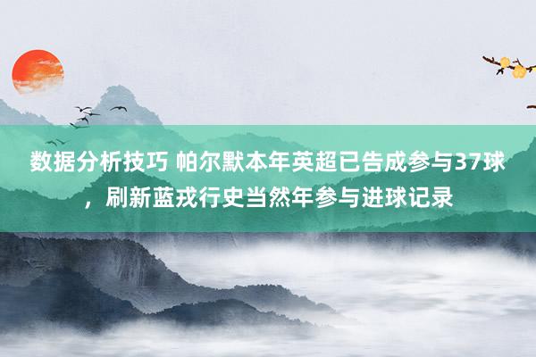 数据分析技巧 帕尔默本年英超已告成参与37球，刷新蓝戎行史当然年参与进球记录