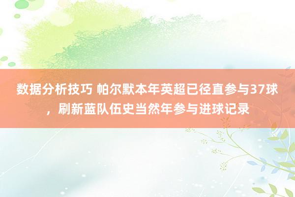 数据分析技巧 帕尔默本年英超已径直参与37球，刷新蓝队伍史当然年参与进球记录