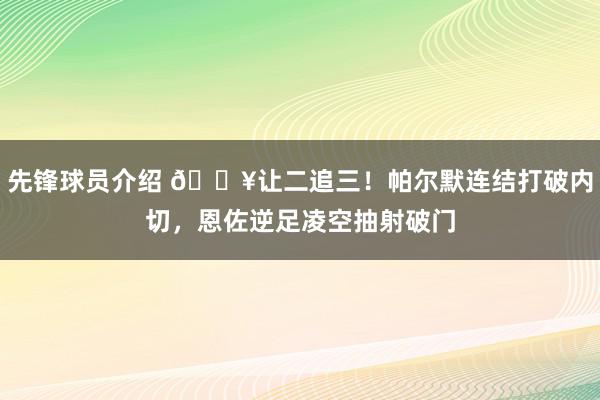 先锋球员介绍 💥让二追三！帕尔默连结打破内切，恩佐逆足凌空抽射破门