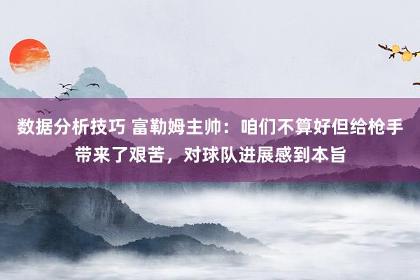 数据分析技巧 富勒姆主帅：咱们不算好但给枪手带来了艰苦，对球队进展感到本旨