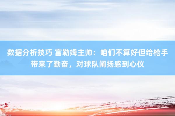 数据分析技巧 富勒姆主帅：咱们不算好但给枪手带来了勤奋，对球队阐扬感到心仪