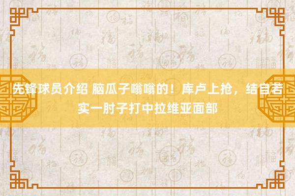 先锋球员介绍 脑瓜子嗡嗡的！库卢上抢，结自若实一肘子打中拉维亚面部