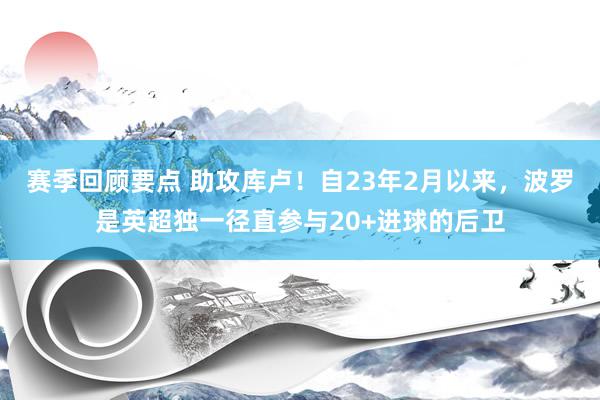 赛季回顾要点 助攻库卢！自23年2月以来，波罗是英超独一径直参与20+进球的后卫