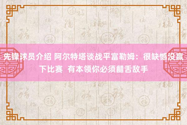 先锋球员介绍 阿尔特塔谈战平富勒姆：很缺憾没赢下比赛  有本领你必须齰舌敌手