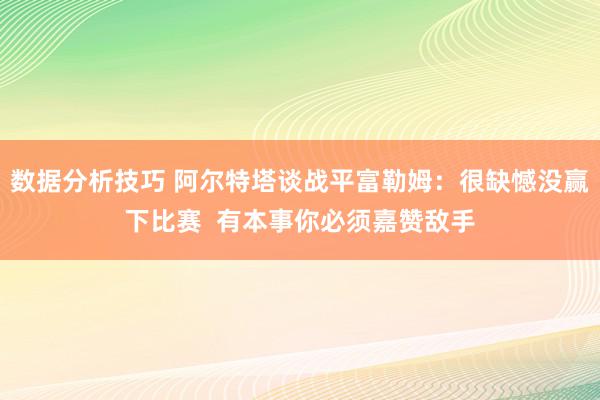 数据分析技巧 阿尔特塔谈战平富勒姆：很缺憾没赢下比赛  有本事你必须嘉赞敌手