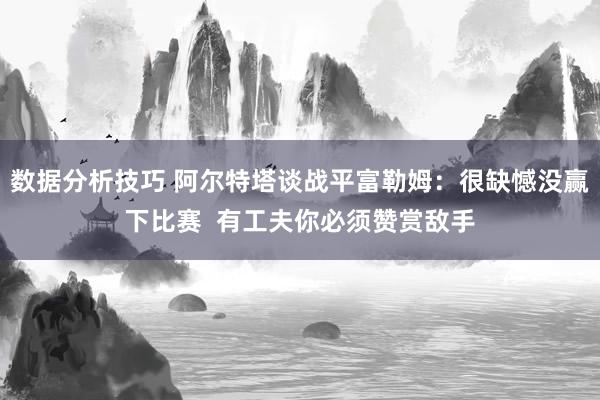 数据分析技巧 阿尔特塔谈战平富勒姆：很缺憾没赢下比赛  有工夫你必须赞赏敌手